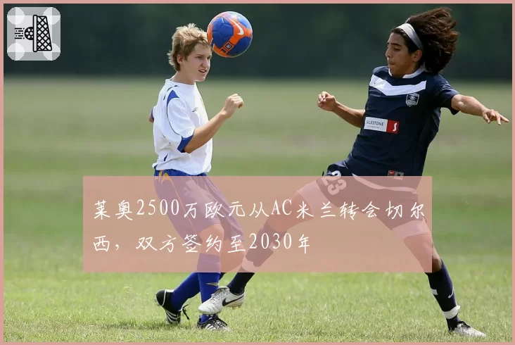 莱奥2500万欧元从AC米兰转会切尔西,双方签约至2030年
