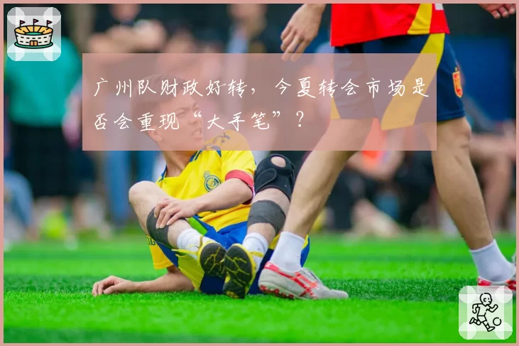 广州队财政好转，今夏转会市场是否会重现“大手笔”？