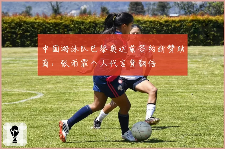 中国游泳队巴黎奥运前签约新赞助商,张雨霏个人代言费翻倍