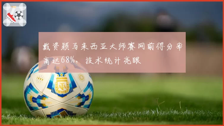 戴资颖马来西亚大师赛网前得分率高达68%,技术统计亮眼