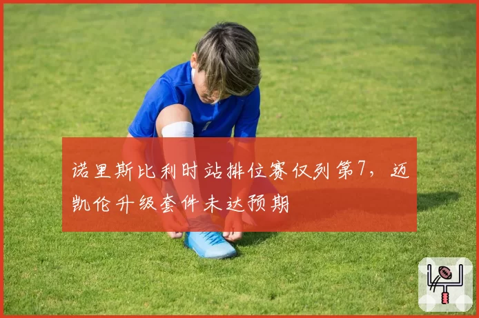 诺里斯比利时站排位赛仅列第7,迈凯伦升级套件未达预期