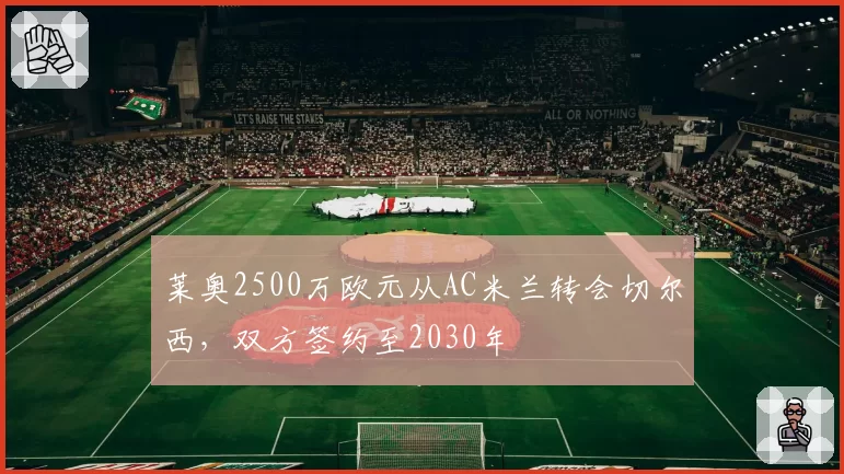 莱奥2500万欧元从AC米兰转会切尔西,双方签约至2030年