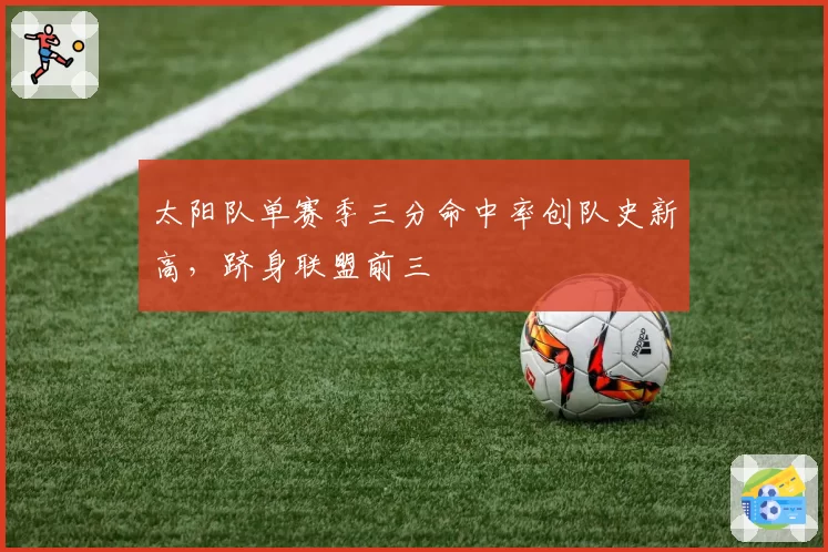 太阳队单赛季三分命中率创队史新高,跻身联盟前三