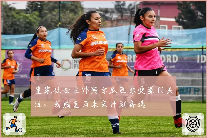 皇家社会主帅阿尔瓜西尔受豪门关注,或成皇马未来计划备选