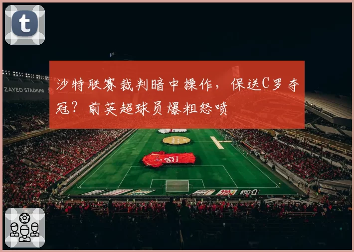 沙特联赛裁判暗中操作,保送C罗夺冠?前英超球员爆粗怒喷