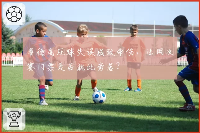 鲁德高压球失误成致命伤，法网决赛门票是否就此旁落？