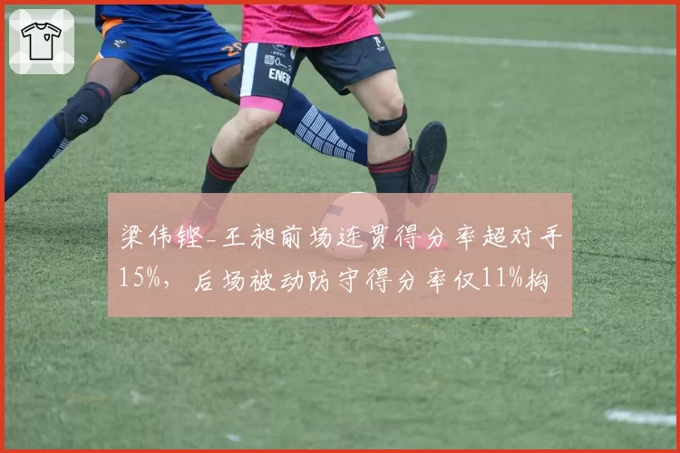 梁伟铿_王昶前场连贯得分率超对手15%，后场被动防守得分率仅11%构成最大短板