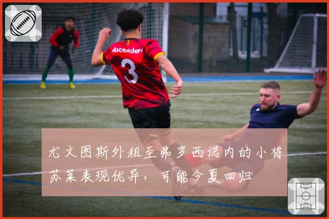 尤文图斯外租至弗罗西诺内的小将苏莱表现优异,可能今夏回归