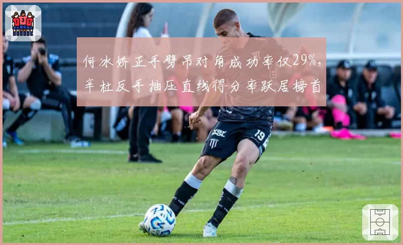 何冰娇正手劈吊对角成功率仅29%,辛杜反手抽压直线得分率跃居榜首