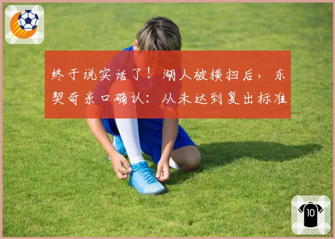 终于说实话了！湖人被横扫后，东契奇亲口确认：从未达到复出标准