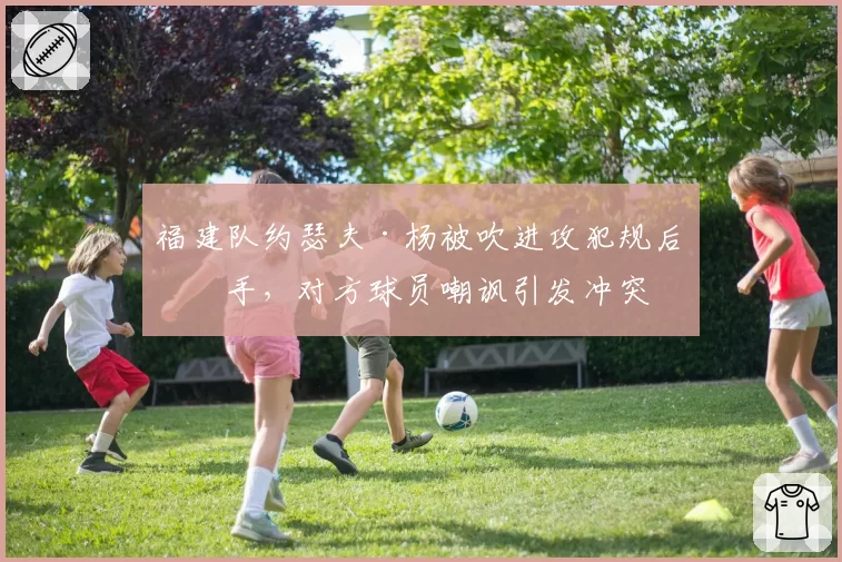 福建队约瑟夫·杨被吹进攻犯规后摊手,对方球员嘲讽引发冲突