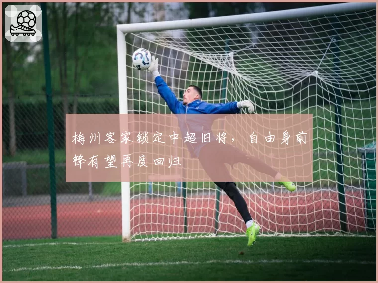 梅州客家锁定中超旧将,自由身前锋有望再度回归
