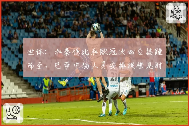 世体:加泰德比和欧冠次回合接踵而至,巴萨中场人员安排捉襟见肘