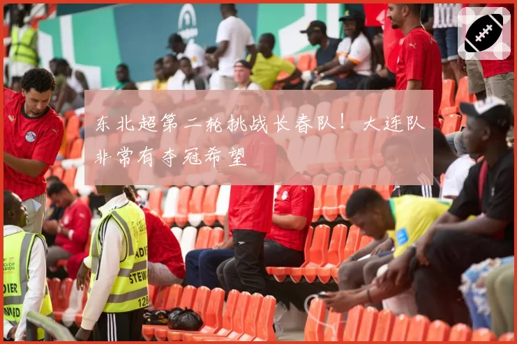 东北超第二轮挑战长春队！大连队非常有夺冠希望