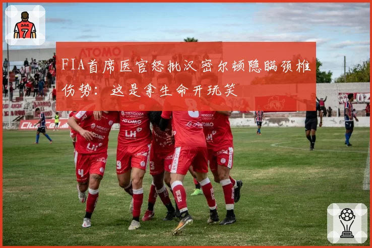 FIA首席医官怒批汉密尔顿隐瞒颈椎伤势：这是拿生命开玩笑