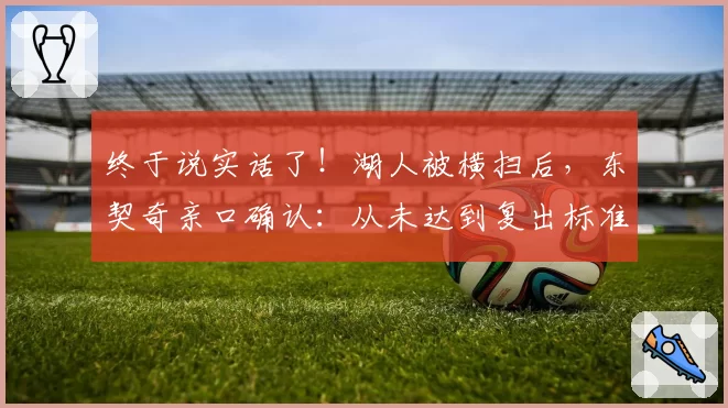 终于说实话了！湖人被横扫后，东契奇亲口确认：从未达到复出标准