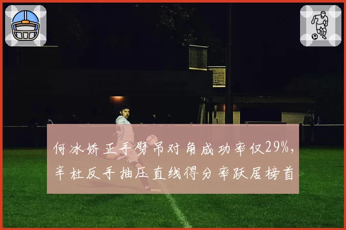 何冰娇正手劈吊对角成功率仅29%,辛杜反手抽压直线得分率跃居榜首