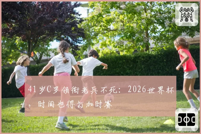 41岁C罗领衔老兵不死：2026世界杯，时间也得打加时赛