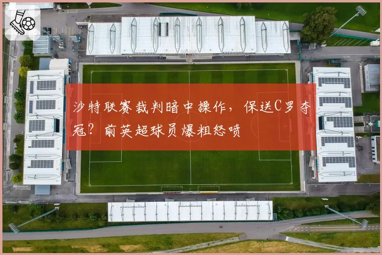 沙特联赛裁判暗中操作,保送C罗夺冠?前英超球员爆粗怒喷