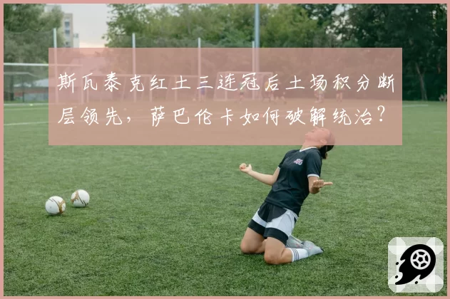 斯瓦泰克红土三连冠后土场积分断层领先，萨巴伦卡如何破解统治？