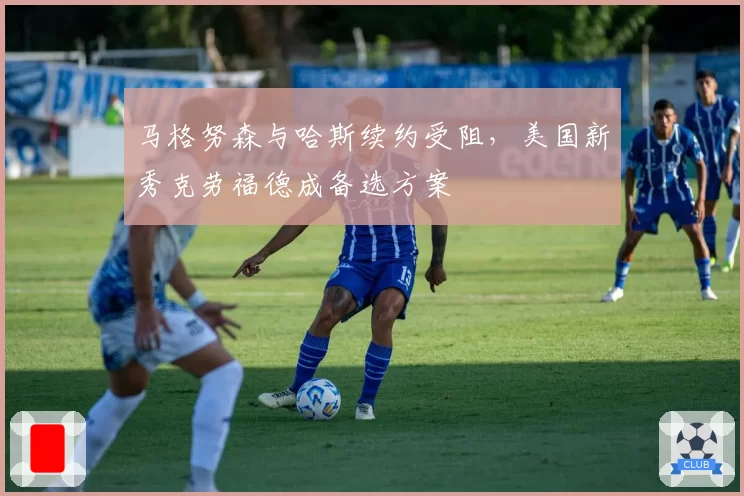马格努森与哈斯续约受阻,美国新秀克劳福德成备选方案