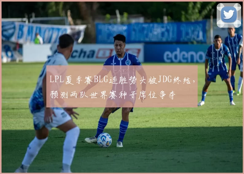 LPL夏季赛BLG连胜势头被JDG终结，预测两队世界赛种子席位争夺