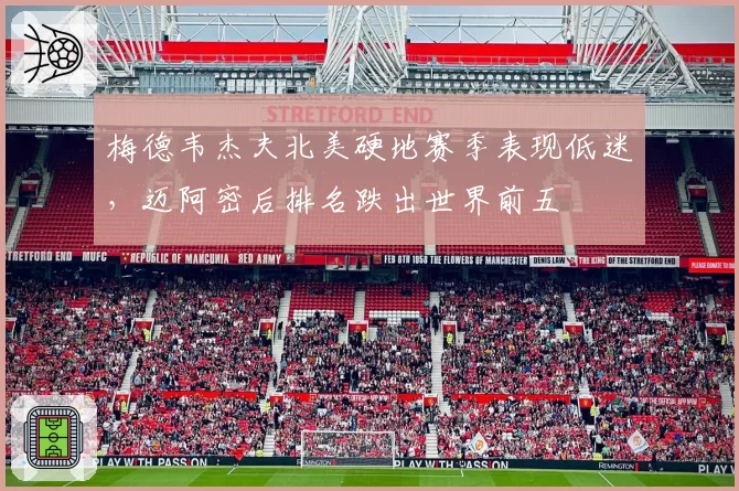 梅德韦杰夫北美硬地赛季表现低迷，迈阿密后排名跌出世界前五