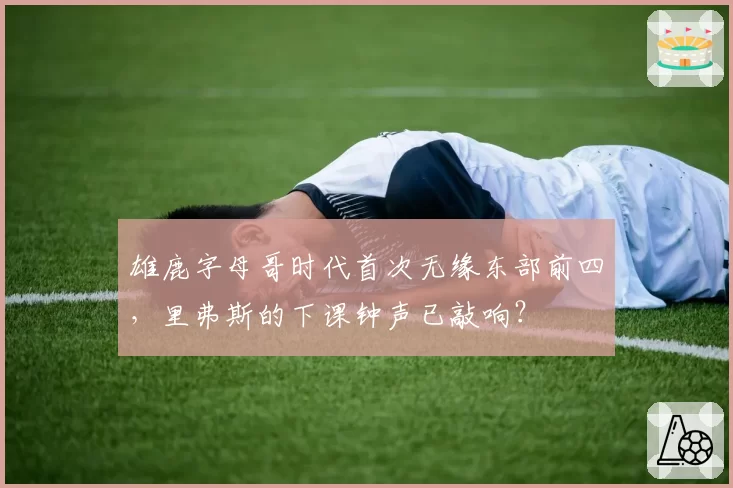 雄鹿字母哥时代首次无缘东部前四，里弗斯的下课钟声已敲响？