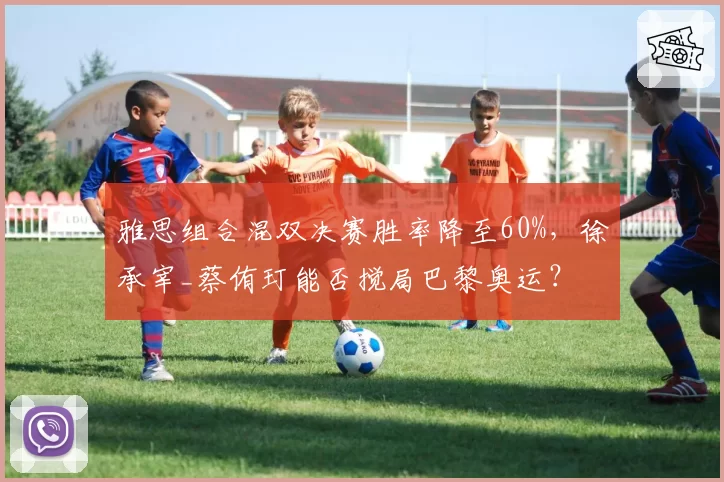 雅思组合混双决赛胜率降至60%,徐承宰_蔡侑玎能否搅局巴黎奥运?