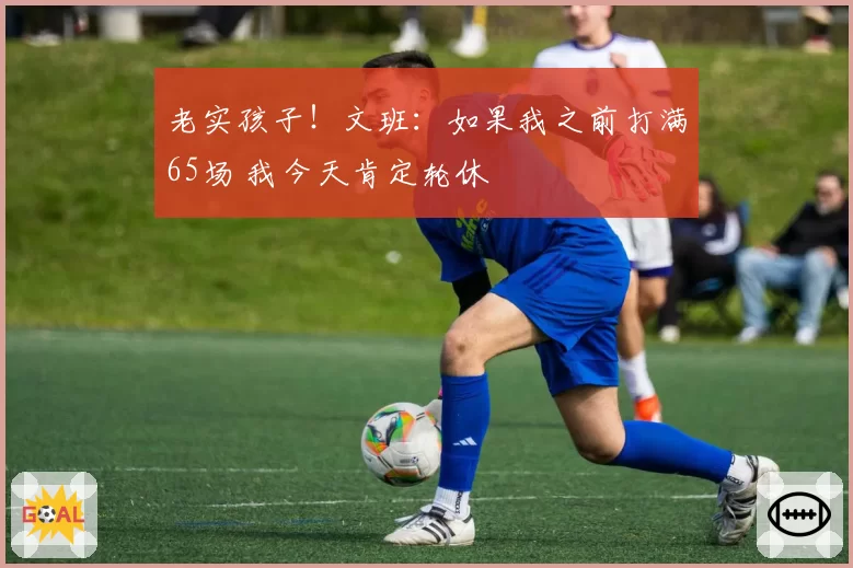 老实孩子！文班：如果我之前打满65场 我今天肯定轮休