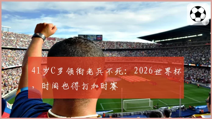 41岁C罗领衔老兵不死：2026世界杯，时间也得打加时赛