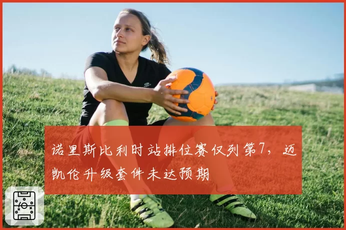 诺里斯比利时站排位赛仅列第7,迈凯伦升级套件未达预期