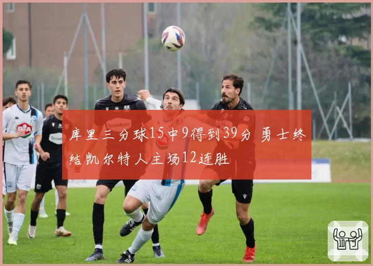 库里三分球15中9得到39分 勇士终结凯尔特人主场12连胜