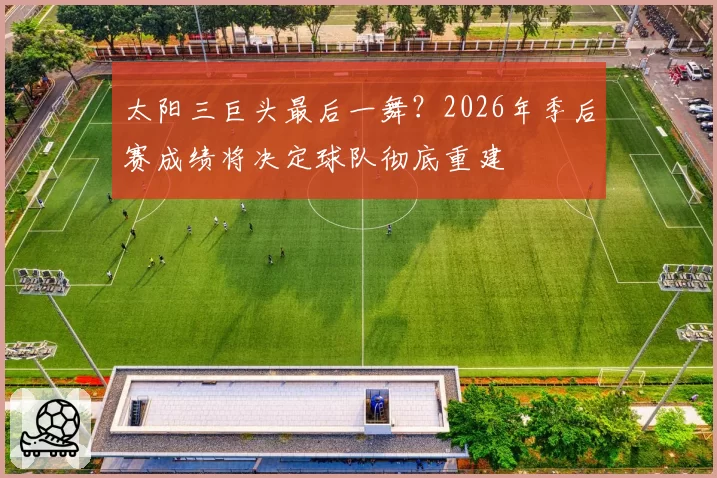 太阳三巨头最后一舞?2026年季后赛成绩将决定球队彻底重建