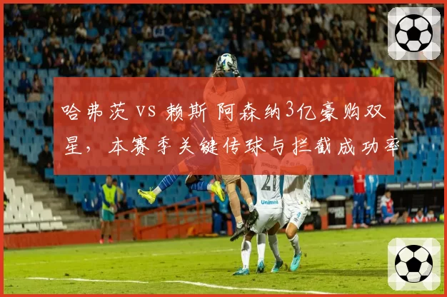 哈弗茨 vs 赖斯 阿森纳3亿豪购双星，本赛季关键传球与拦截成功率谁更值？