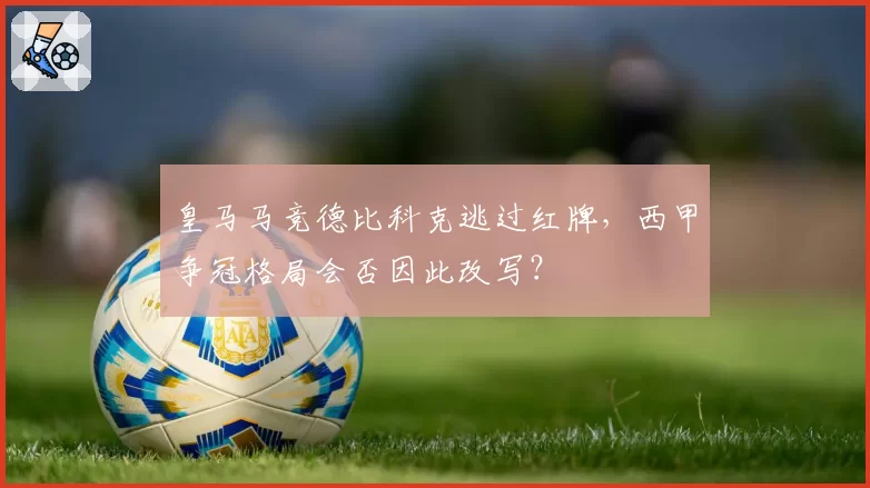 皇马马竞德比科克逃过红牌,西甲争冠格局会否因此改写?