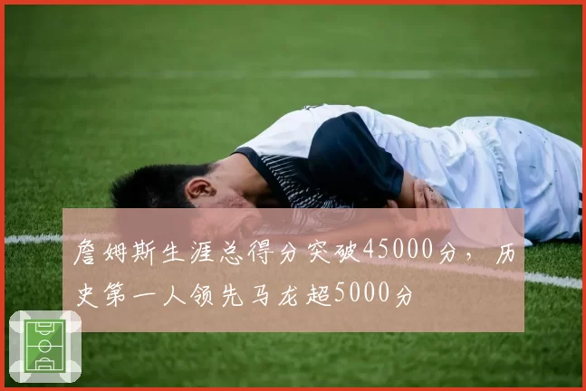 詹姆斯生涯总得分突破45000分,历史第一人领先马龙超5000分