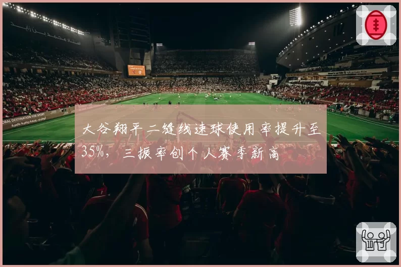 大谷翔平二缝线速球使用率提升至35%,三振率创个人赛季新高