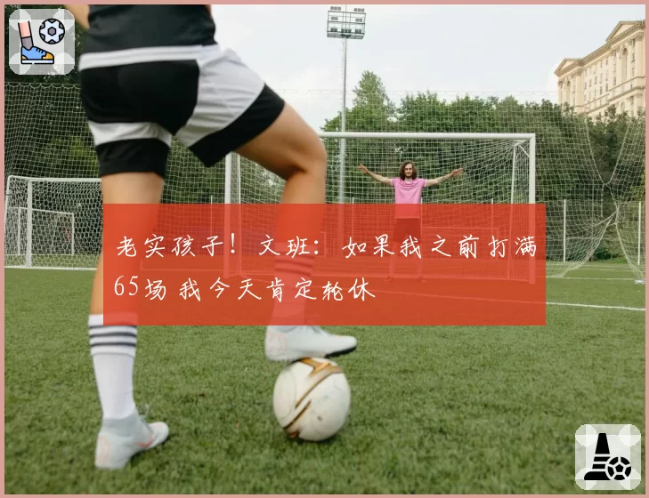 老实孩子！文班：如果我之前打满65场 我今天肯定轮休