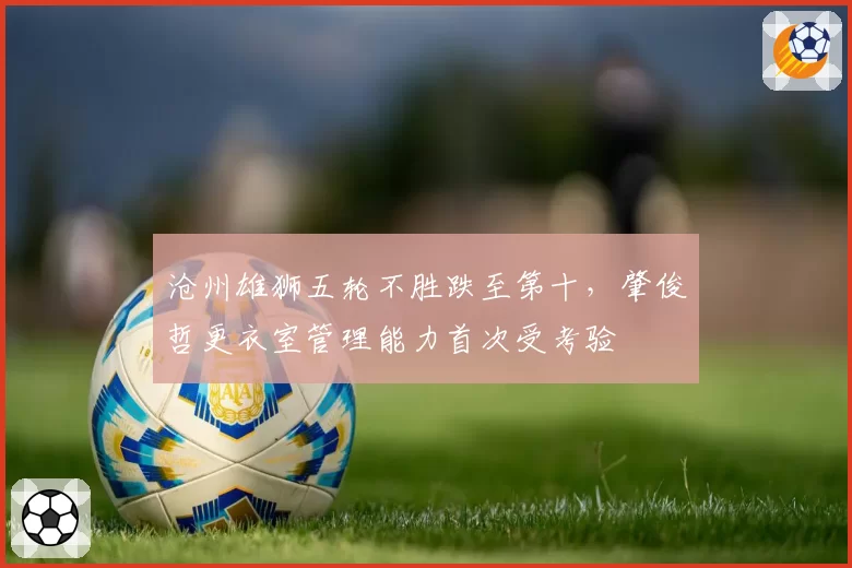 沧州雄狮五轮不胜跌至第十,肇俊哲更衣室管理能力首次受考验