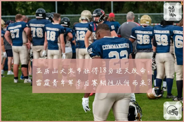 亚历山大末节独得18分逆天改命,雷霆青年军季后赛韧性从何而来?