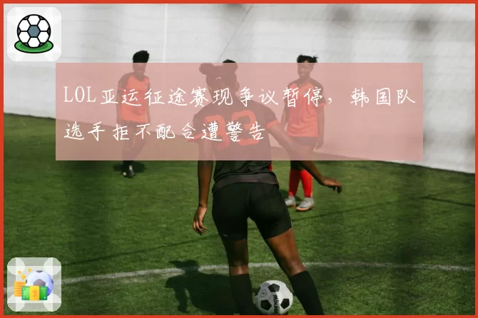 LOL亚运征途赛现争议暂停，韩国队选手拒不配合遭警告