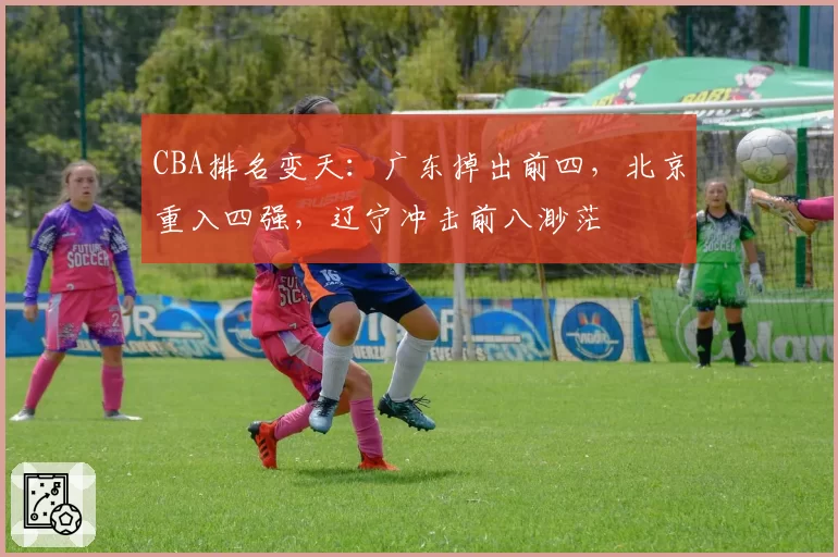 CBA排名变天：广东掉出前四，北京重入四强，辽宁冲击前八渺茫