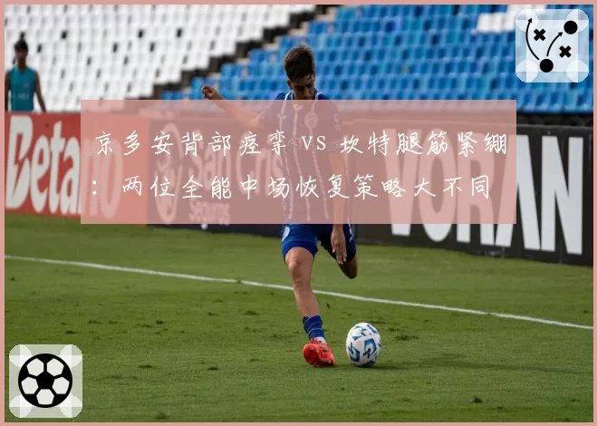 京多安背部痉挛 vs 坎特腿筋紧绷:两位全能中场恢复策略大不同
