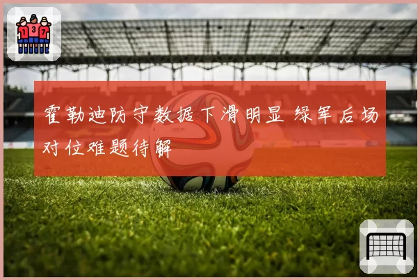 霍勒迪防守数据下滑明显 绿军后场对位难题待解