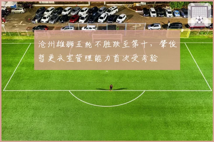 沧州雄狮五轮不胜跌至第十,肇俊哲更衣室管理能力首次受考验