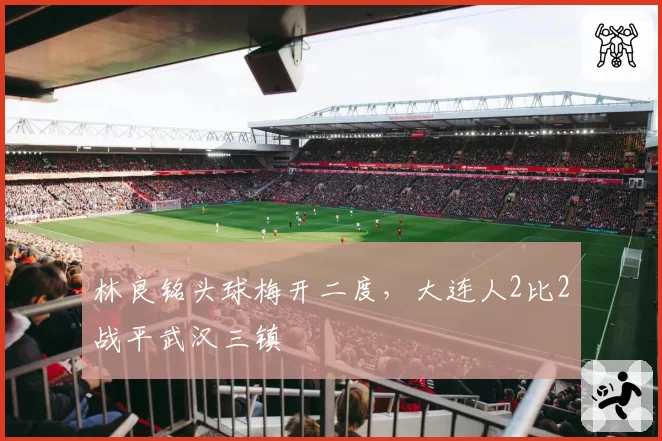 林良铭头球梅开二度，大连人2比2战平武汉三镇