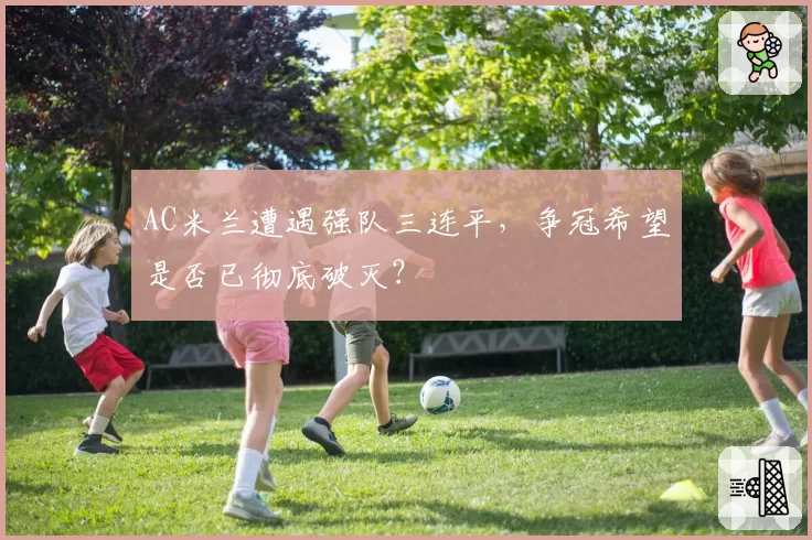 AC米兰遭遇强队三连平，争冠希望是否已彻底破灭？