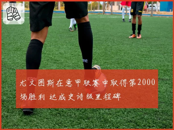 尤文图斯在意甲联赛中取得第2000场胜利 达成史诗级里程碑
