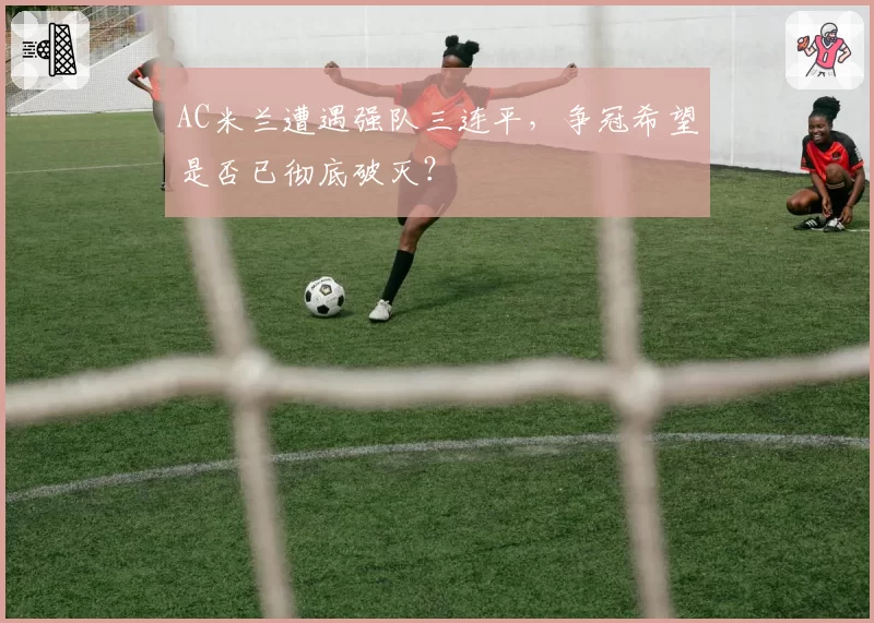 AC米兰遭遇强队三连平，争冠希望是否已彻底破灭？